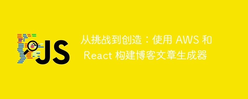 从挑战到创造:使用 aws 和 react 构建博客文章生成器
