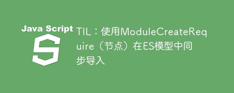 TIL:使用ModuleCreateRequire(节点)在ES模型中同步导入