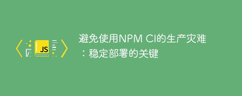 避免使用npm ci的生产灾难:稳定部署的关键
