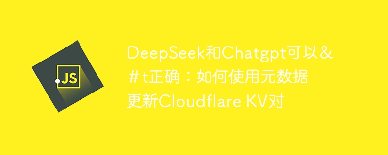 DeepSeek和Chatgpt可以&#t正确:如何使用元数据更新Cloudflare KV对