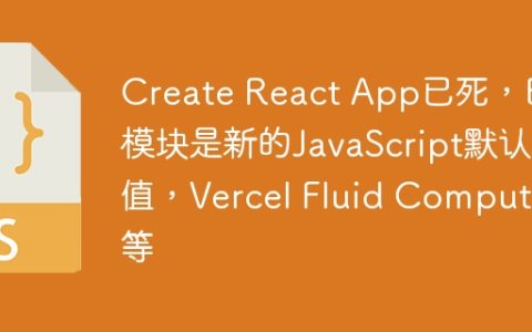 Create React App已死，ES模块是新的JavaScript默认值，Vercel Fluid Compute等