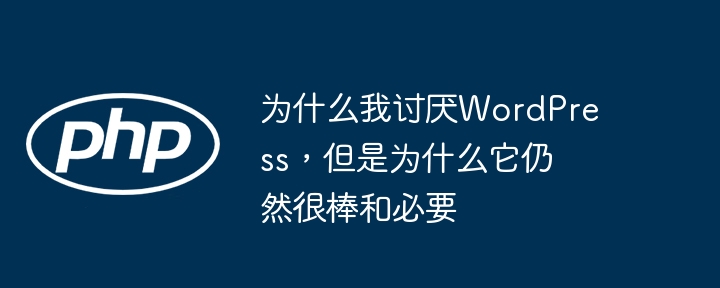 为什么我讨厌wordpress，但是为什么它仍然很棒和必要