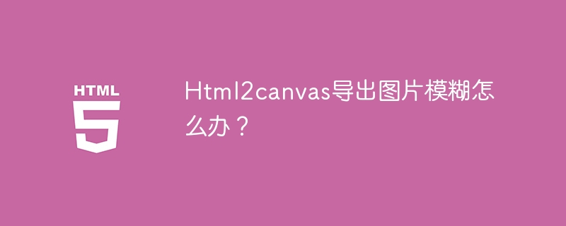 Html2canvas导出图片模糊怎么办？