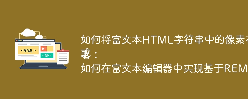 如何将富文本HTML字符串中的像素布局转换为REM布局？或者：如何在富文本编辑器中实现基于REM的响应式布局？