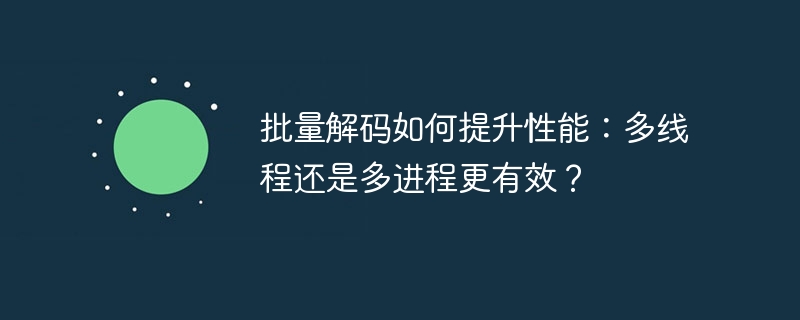 批量解码如何提升性能:多线程还是多进程更有效?