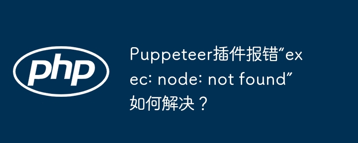 puppeteer插件报错“exec: node: not found”如何解决?