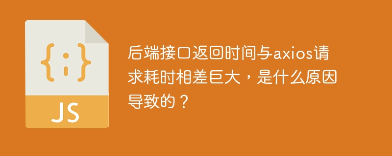 后端接口返回时间与axios请求耗时相差巨大,是什么原因导致的?