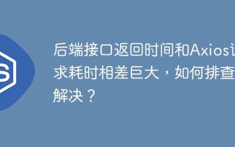 后端接口返回时间和Axios请求耗时相差巨大，如何排查和解决？