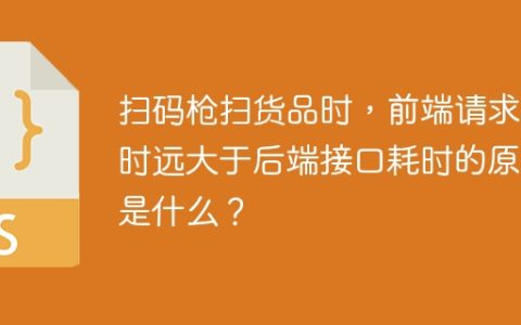 扫码枪扫货品时，前端请求耗时远大于后端接口耗时的原因是什么？
