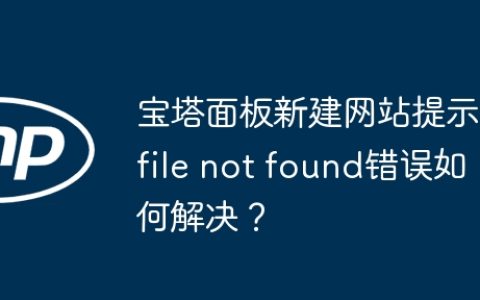 宝塔面板新建网站提示file not found错误如何解决？