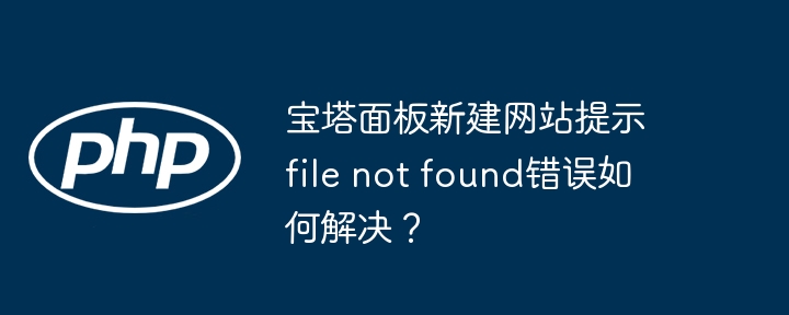 宝塔面板新建网站提示file not found错误如何解决?