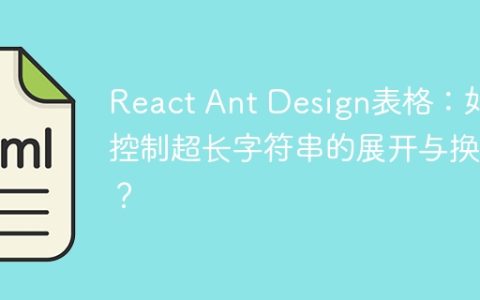 React Ant Design表格：如何控制超长字符串的展开与换行？