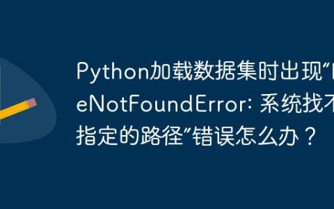 Python加载数据集时出现“FileNotFoundError: 系统找不到指定的路径”错误怎么办？