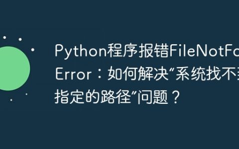 Python程序报错FileNotFoundError：如何解决“系统找不到指定的路径”问题？