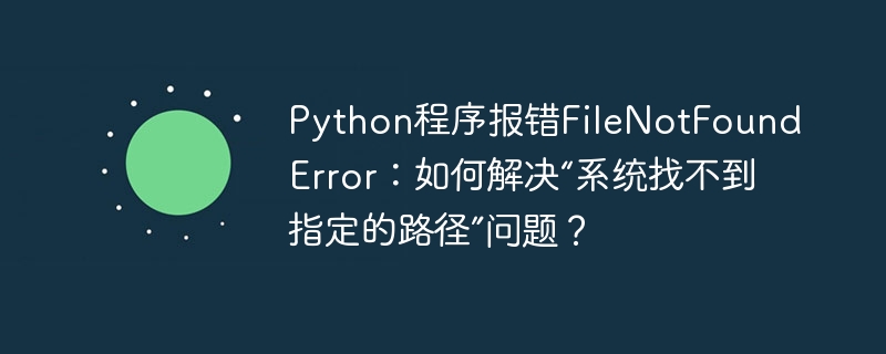 python程序报错filenotfounderror:如何解决“系统找不到指定的路径”问题?