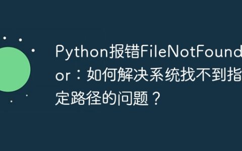 Python报错FileNotFoundError：如何解决系统找不到指定路径的问题？