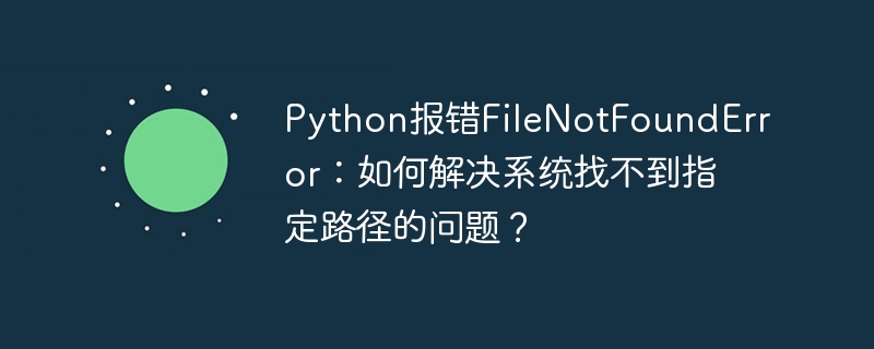 python报错filenotfounderror:如何解决系统找不到指定路径的问题?