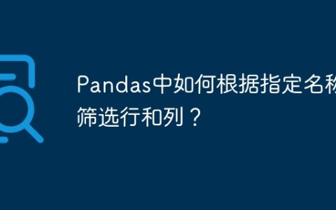Pandas中如何根据指定名称筛选行和列？