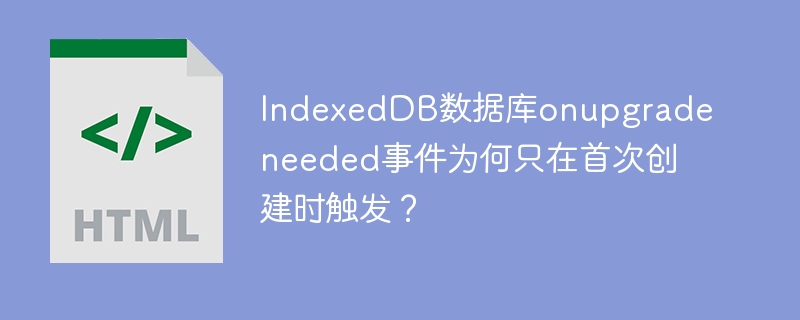 IndexedDB数据库onupgradeneeded事件为何只在首次创建时触发？
