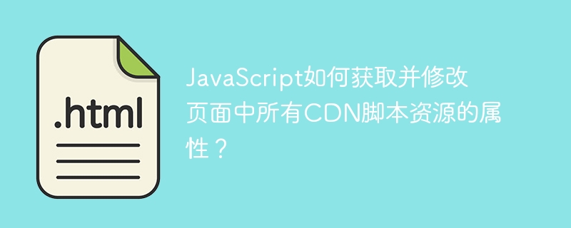 JavaScript如何获取并修改页面中所有CDN脚本资源的属性？