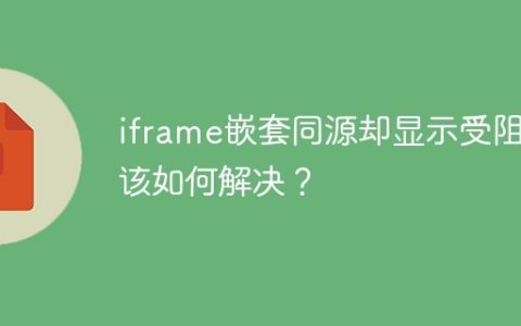 iframe嵌套同源却显示受阻，该如何解决？