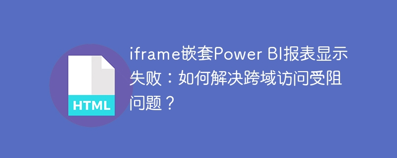 iframe嵌套Power BI报表显示失败:如何解决跨域访问受阻问题?