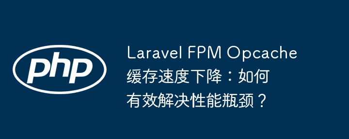 laravel fpm opcache缓存速度下降:如何有效解决性能瓶颈?