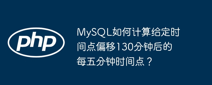 mysql如何计算给定时间点偏移130分钟后的每五分钟时间点?