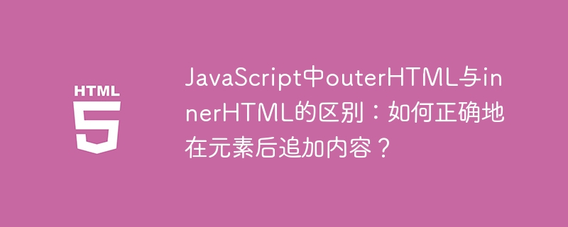 JavaScript中outerHTML与innerHTML的区别:如何正确地在元素后追加内容?