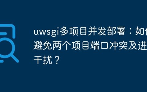 uwsgi多项目并发部署：如何避免两个项目端口冲突及进程干扰？