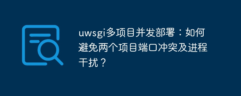 uwsgi多项目并发部署:如何避免两个项目端口冲突及进程干扰?