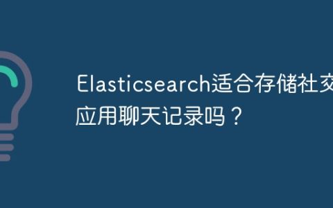 Elasticsearch适合存储社交应用聊天记录吗？
