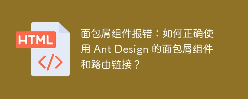 面包屑组件报错:如何正确使用 Ant Design 的面包屑组件和路由链接?