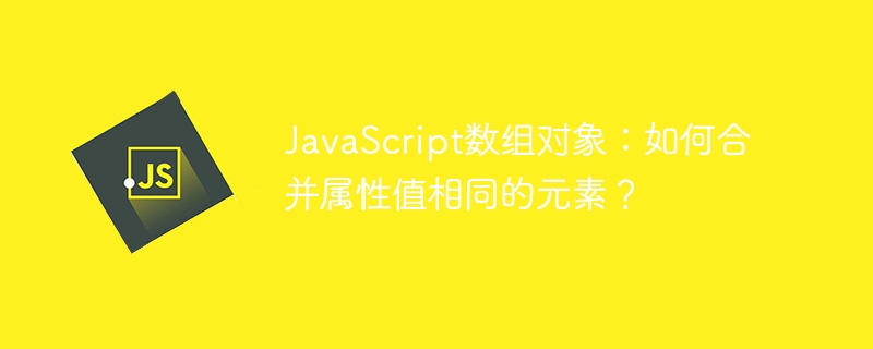 javascript数组对象：如何合并属性值相同的元素？