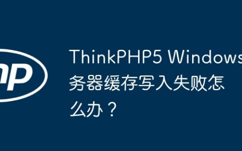 ThinkPHP5 Windows服务器缓存写入失败怎么办？