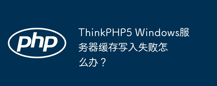 thinkphp5 windows服务器缓存写入失败怎么办?