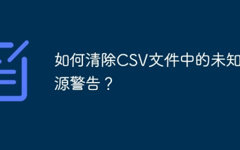 如何清除CSV文件中的未知来源警告？
