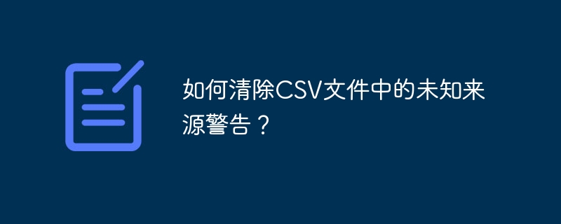 如何清除csv文件中的未知来源警告?