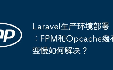 Laravel生产环境部署：FPM和Opcache缓存变慢如何解决？
