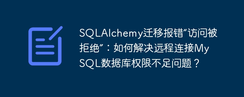 sqlalchemy迁移报错“访问被拒绝”:如何解决远程连接mysql数据库权限不足问题?