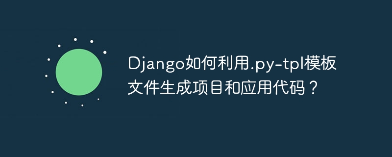Django如何利用.py-tpl模板文件生成项目和应用代码?