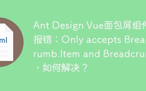 Ant Design Vue面包屑组件报错：Only accepts Breadcrumb.Item and Breadcrumb，如何解决？
