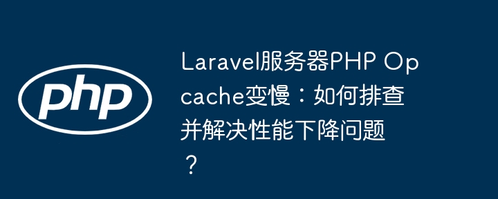 laravel服务器php opcache变慢:如何排查并解决性能下降问题?