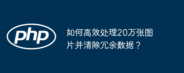 如何高效处理20万张图片并清除冗余数据?
