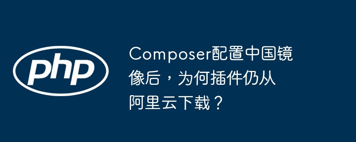 composer配置中国镜像后,为何插件仍从阿里云下载?