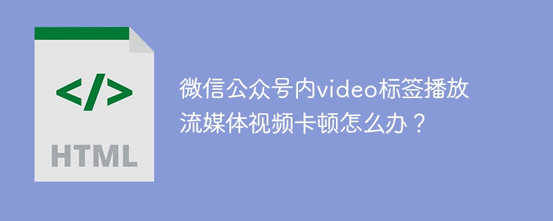 微信公众号内video标签播放流媒体视频卡顿怎么办?