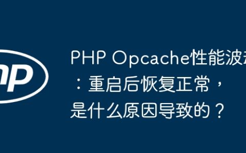 PHP Opcache性能波动：重启后恢复正常，是什么原因导致的？