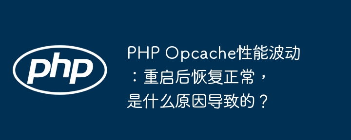php opcache性能波动：重启后恢复正常，是什么原因导致的？