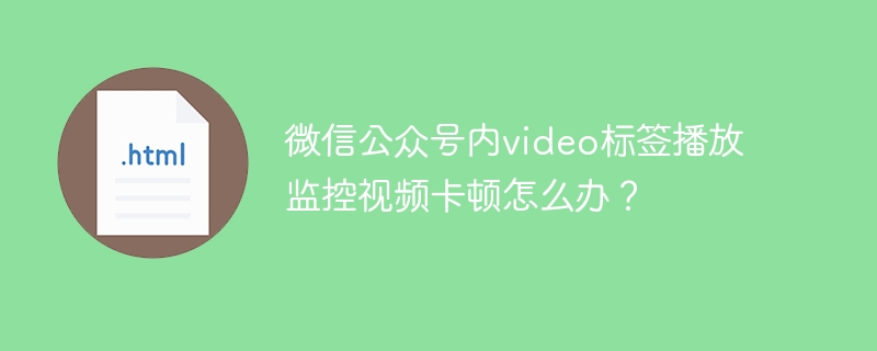 微信公众号内video标签播放监控视频卡顿怎么办？