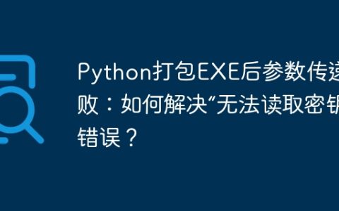 Python打包EXE后参数传递失败：如何解决“无法读取密钥”错误？